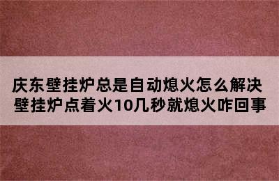 庆东壁挂炉总是自动熄火怎么解决 壁挂炉点着火10几秒就熄火咋回事